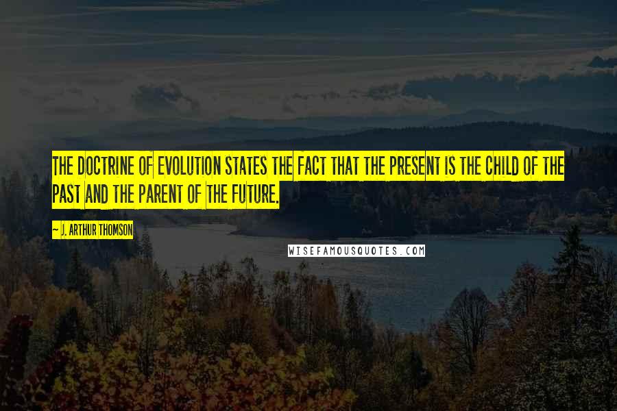 J. Arthur Thomson Quotes: The Doctrine of Evolution states the fact that the present is the child of the past and the parent of the future.