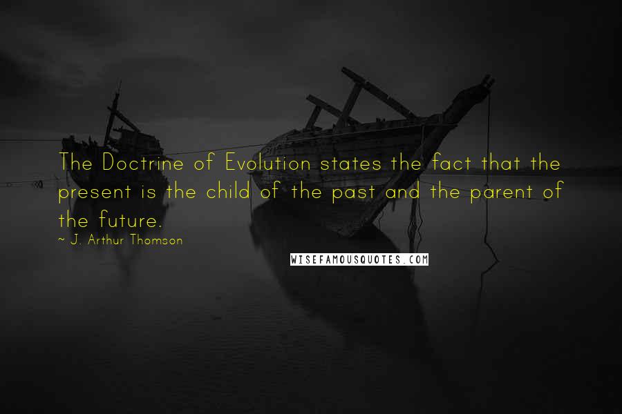 J. Arthur Thomson Quotes: The Doctrine of Evolution states the fact that the present is the child of the past and the parent of the future.