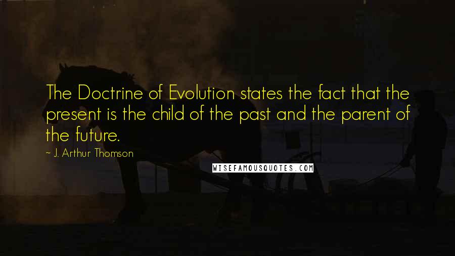J. Arthur Thomson Quotes: The Doctrine of Evolution states the fact that the present is the child of the past and the parent of the future.