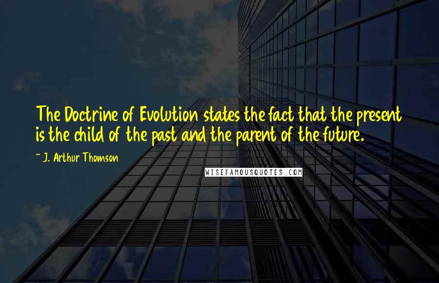 J. Arthur Thomson Quotes: The Doctrine of Evolution states the fact that the present is the child of the past and the parent of the future.