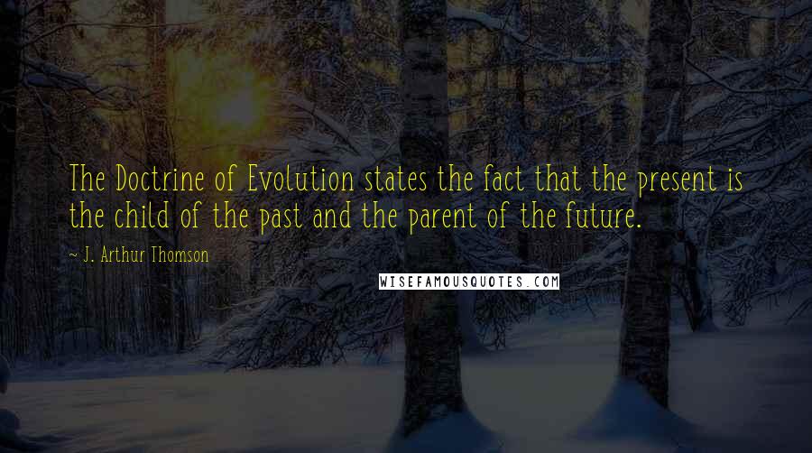 J. Arthur Thomson Quotes: The Doctrine of Evolution states the fact that the present is the child of the past and the parent of the future.