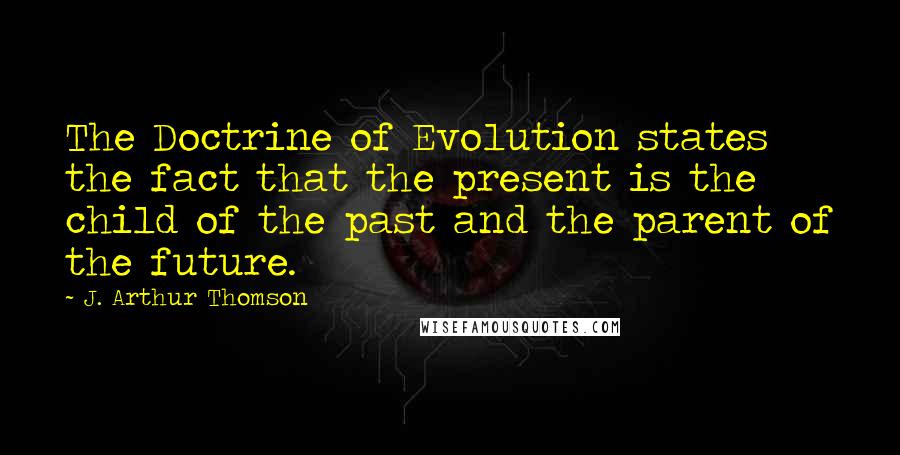 J. Arthur Thomson Quotes: The Doctrine of Evolution states the fact that the present is the child of the past and the parent of the future.