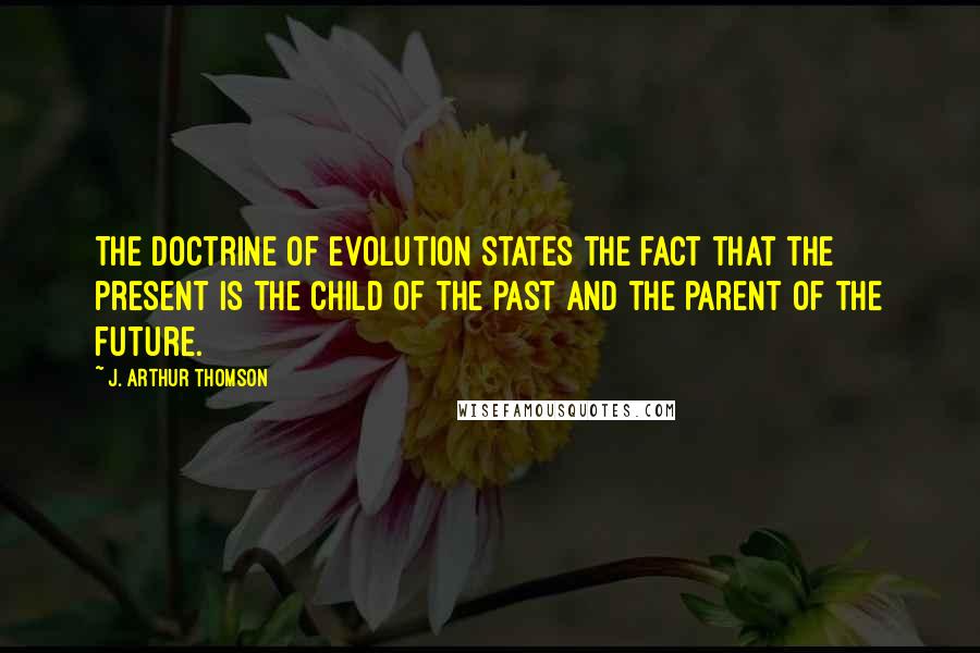 J. Arthur Thomson Quotes: The Doctrine of Evolution states the fact that the present is the child of the past and the parent of the future.