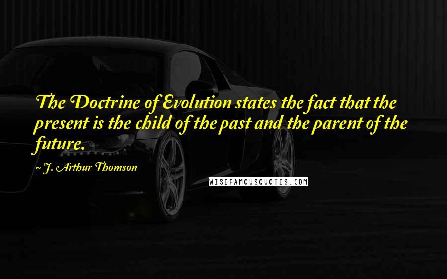 J. Arthur Thomson Quotes: The Doctrine of Evolution states the fact that the present is the child of the past and the parent of the future.