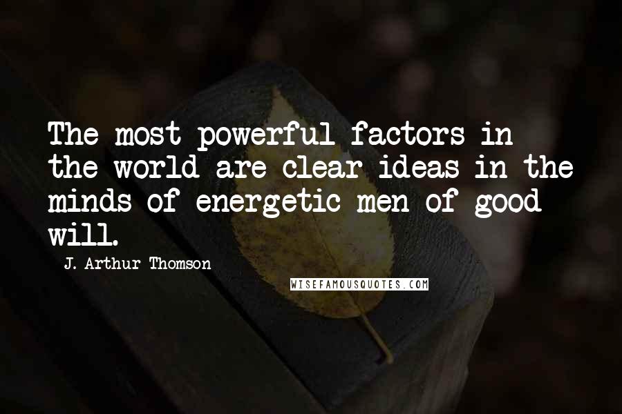 J. Arthur Thomson Quotes: The most powerful factors in the world are clear ideas in the minds of energetic men of good will.