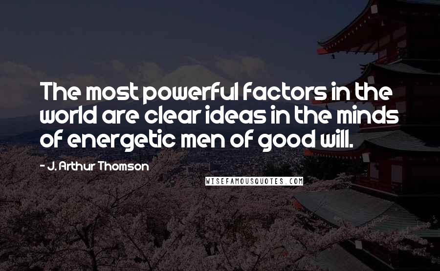 J. Arthur Thomson Quotes: The most powerful factors in the world are clear ideas in the minds of energetic men of good will.