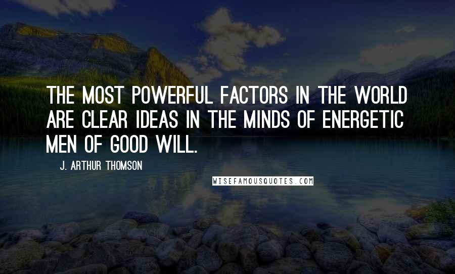 J. Arthur Thomson Quotes: The most powerful factors in the world are clear ideas in the minds of energetic men of good will.