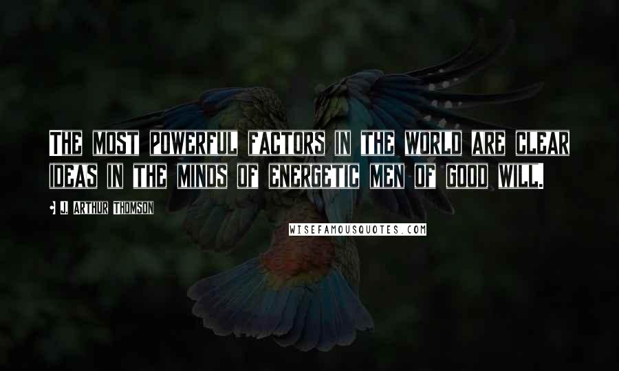 J. Arthur Thomson Quotes: The most powerful factors in the world are clear ideas in the minds of energetic men of good will.