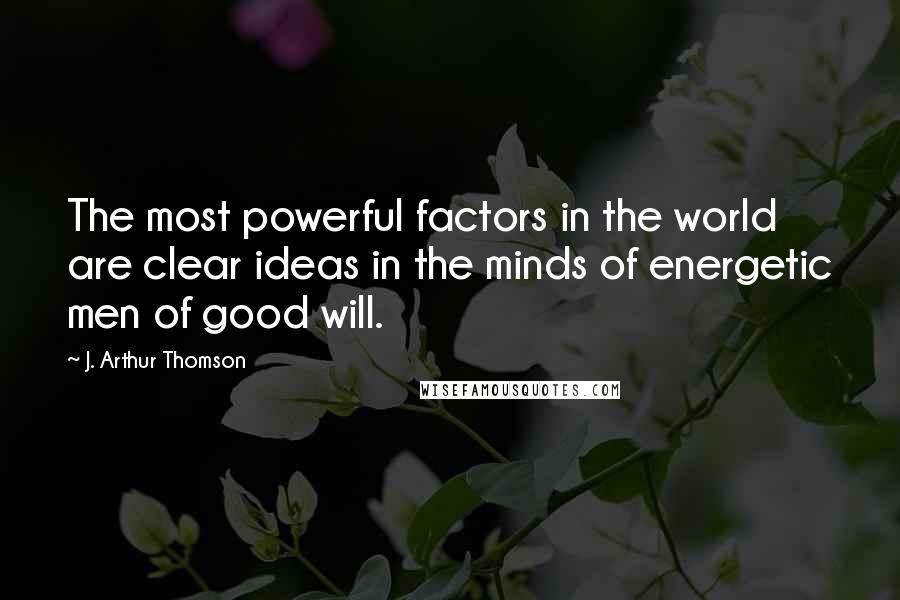 J. Arthur Thomson Quotes: The most powerful factors in the world are clear ideas in the minds of energetic men of good will.