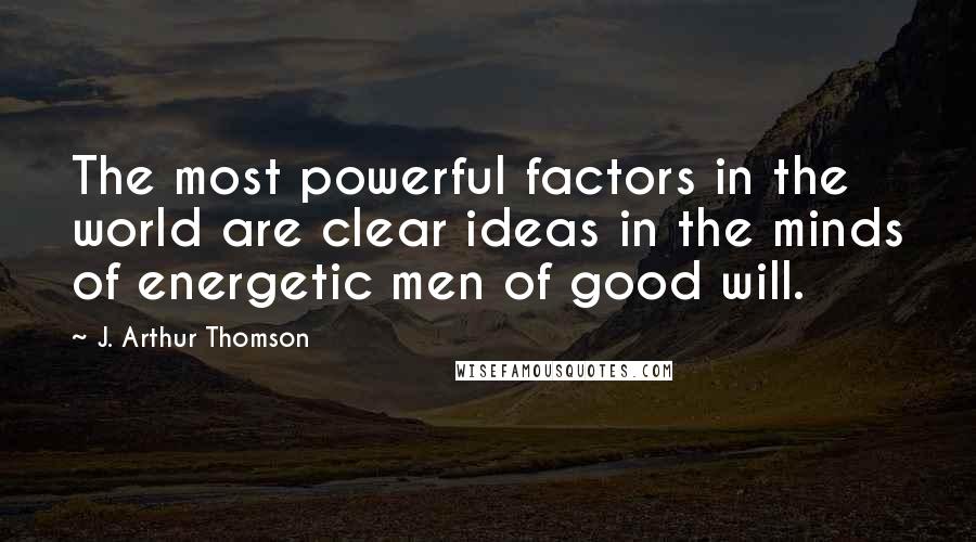 J. Arthur Thomson Quotes: The most powerful factors in the world are clear ideas in the minds of energetic men of good will.