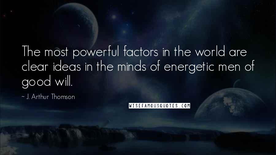 J. Arthur Thomson Quotes: The most powerful factors in the world are clear ideas in the minds of energetic men of good will.