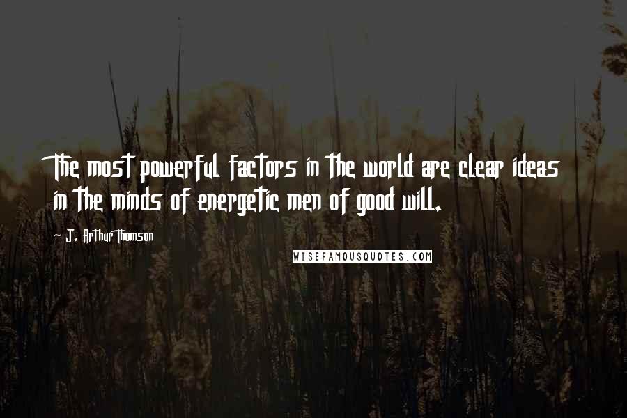 J. Arthur Thomson Quotes: The most powerful factors in the world are clear ideas in the minds of energetic men of good will.