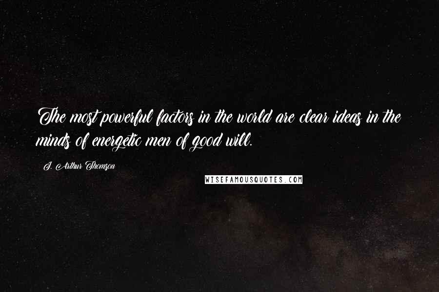 J. Arthur Thomson Quotes: The most powerful factors in the world are clear ideas in the minds of energetic men of good will.