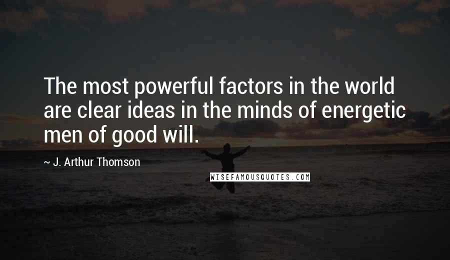 J. Arthur Thomson Quotes: The most powerful factors in the world are clear ideas in the minds of energetic men of good will.