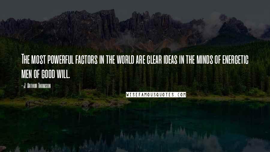 J. Arthur Thomson Quotes: The most powerful factors in the world are clear ideas in the minds of energetic men of good will.