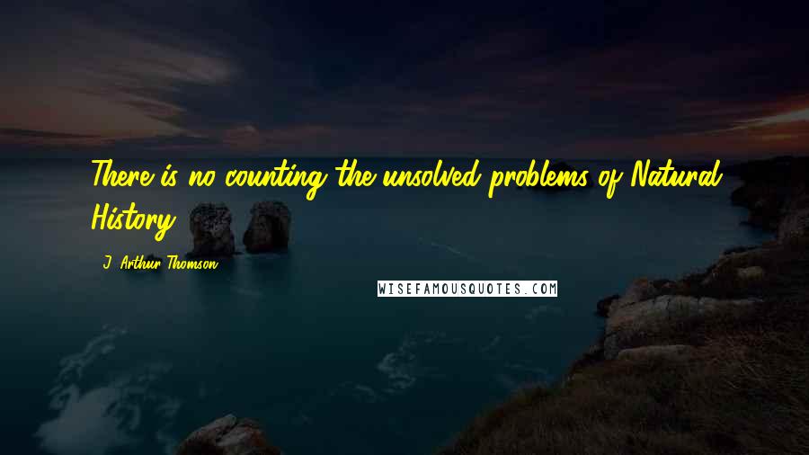 J. Arthur Thomson Quotes: There is no counting the unsolved problems of Natural History.