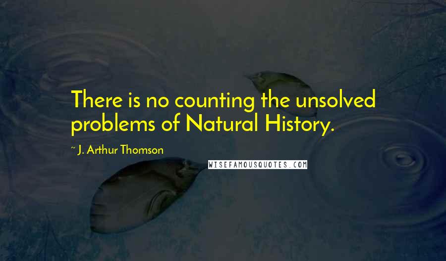 J. Arthur Thomson Quotes: There is no counting the unsolved problems of Natural History.