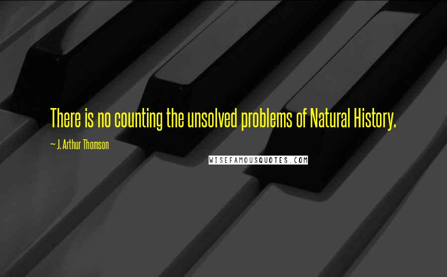 J. Arthur Thomson Quotes: There is no counting the unsolved problems of Natural History.