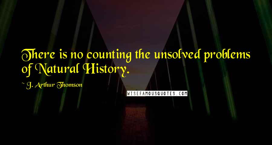 J. Arthur Thomson Quotes: There is no counting the unsolved problems of Natural History.