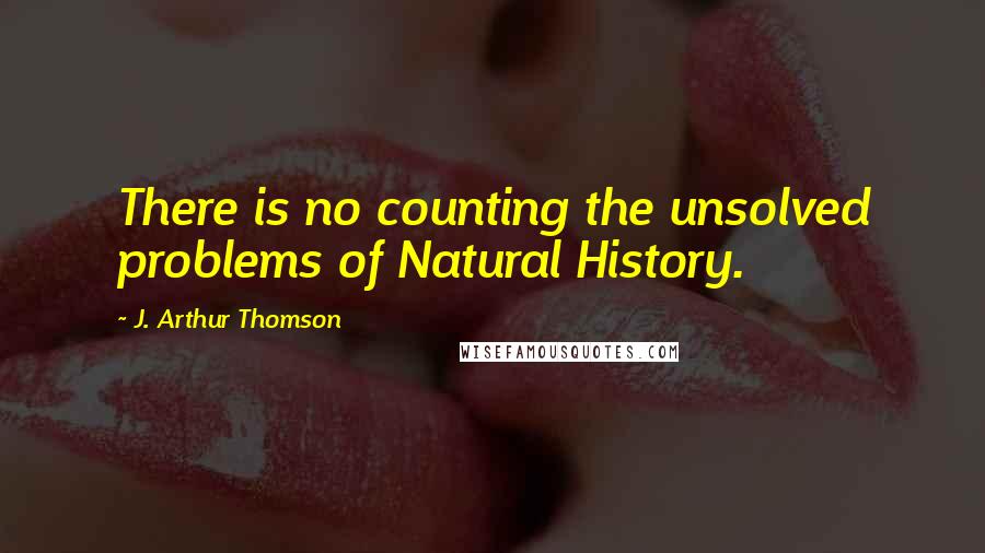 J. Arthur Thomson Quotes: There is no counting the unsolved problems of Natural History.