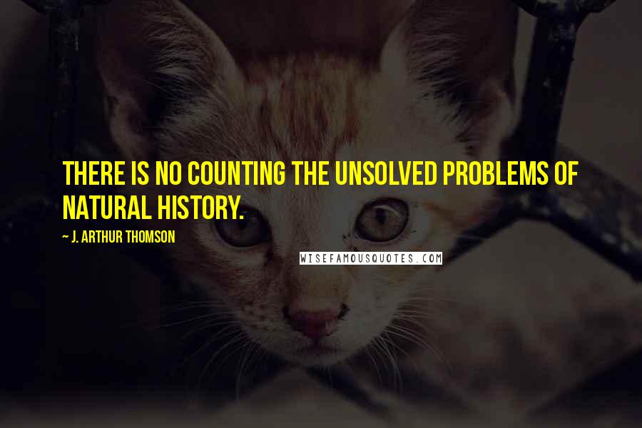 J. Arthur Thomson Quotes: There is no counting the unsolved problems of Natural History.