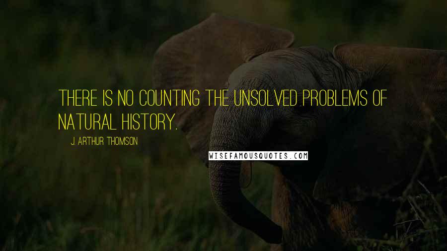 J. Arthur Thomson Quotes: There is no counting the unsolved problems of Natural History.