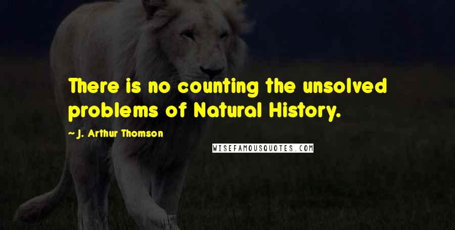 J. Arthur Thomson Quotes: There is no counting the unsolved problems of Natural History.