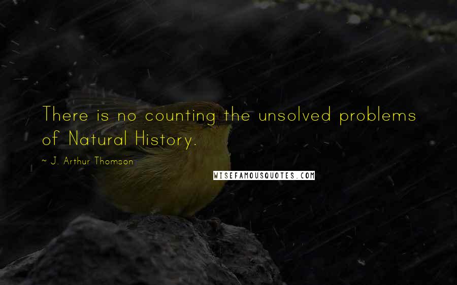 J. Arthur Thomson Quotes: There is no counting the unsolved problems of Natural History.