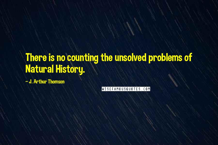 J. Arthur Thomson Quotes: There is no counting the unsolved problems of Natural History.