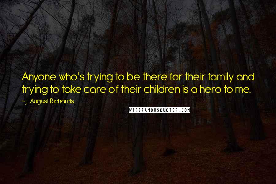 J. August Richards Quotes: Anyone who's trying to be there for their family and trying to take care of their children is a hero to me.