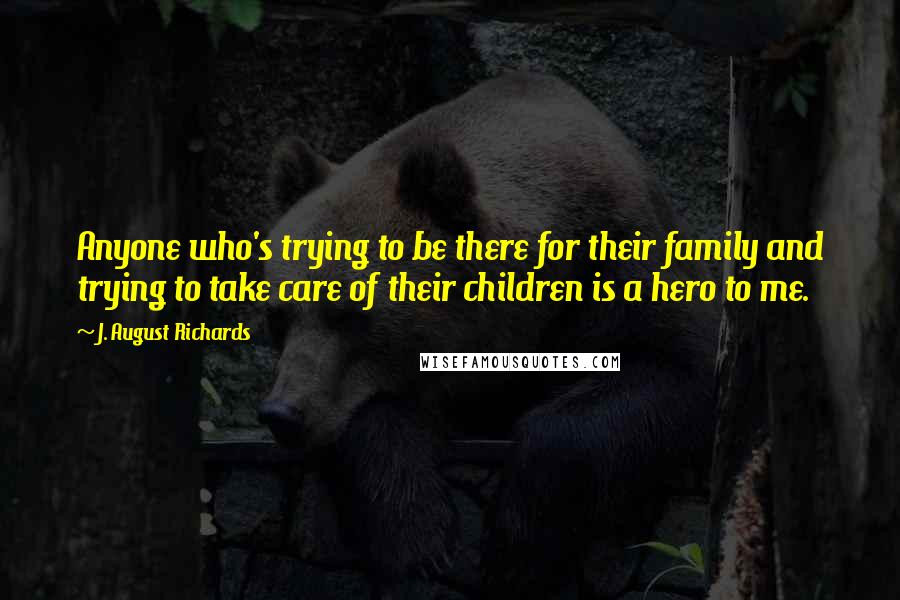 J. August Richards Quotes: Anyone who's trying to be there for their family and trying to take care of their children is a hero to me.