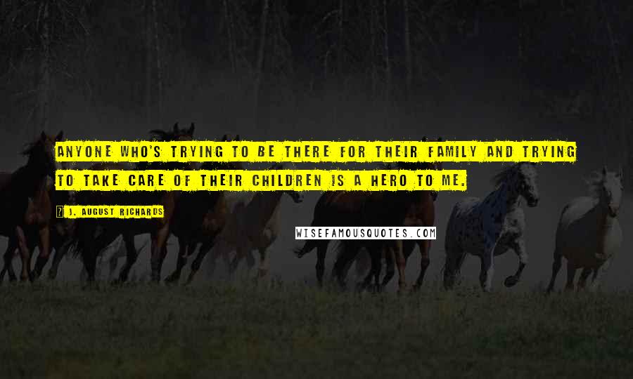 J. August Richards Quotes: Anyone who's trying to be there for their family and trying to take care of their children is a hero to me.