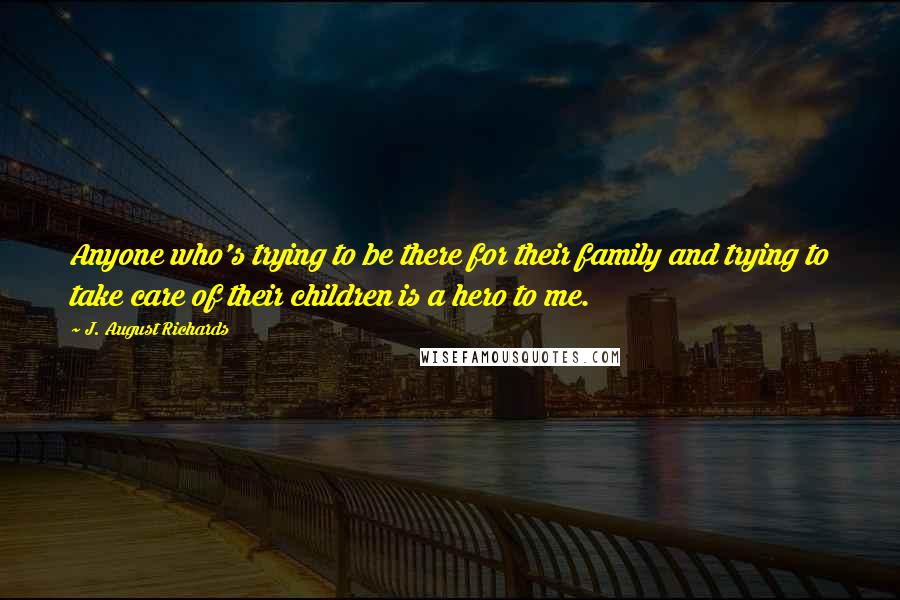 J. August Richards Quotes: Anyone who's trying to be there for their family and trying to take care of their children is a hero to me.