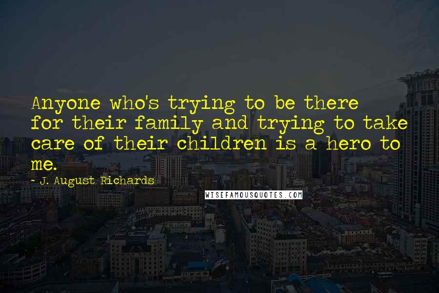 J. August Richards Quotes: Anyone who's trying to be there for their family and trying to take care of their children is a hero to me.