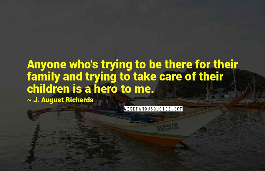 J. August Richards Quotes: Anyone who's trying to be there for their family and trying to take care of their children is a hero to me.