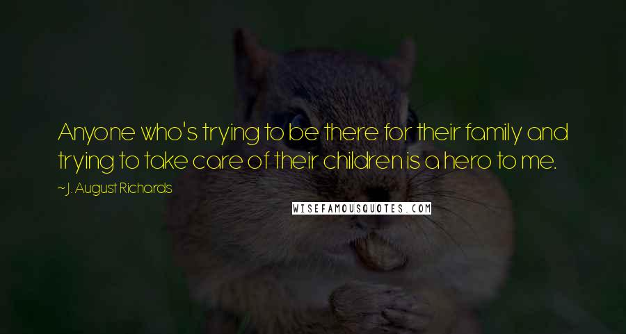 J. August Richards Quotes: Anyone who's trying to be there for their family and trying to take care of their children is a hero to me.