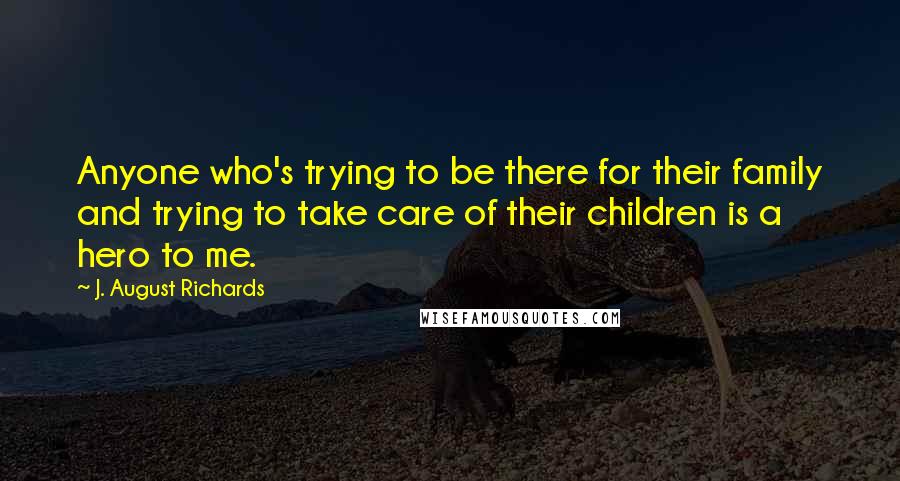 J. August Richards Quotes: Anyone who's trying to be there for their family and trying to take care of their children is a hero to me.