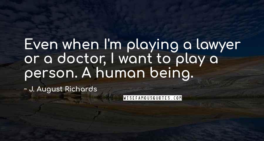 J. August Richards Quotes: Even when I'm playing a lawyer or a doctor, I want to play a person. A human being.