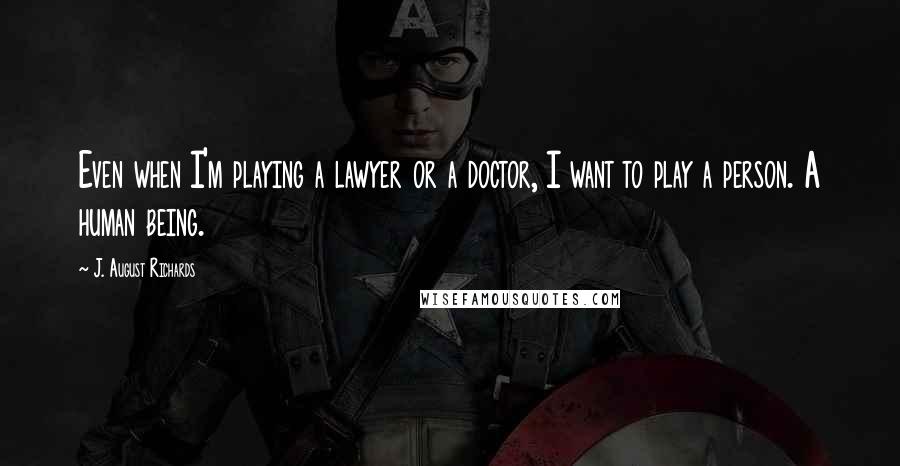 J. August Richards Quotes: Even when I'm playing a lawyer or a doctor, I want to play a person. A human being.