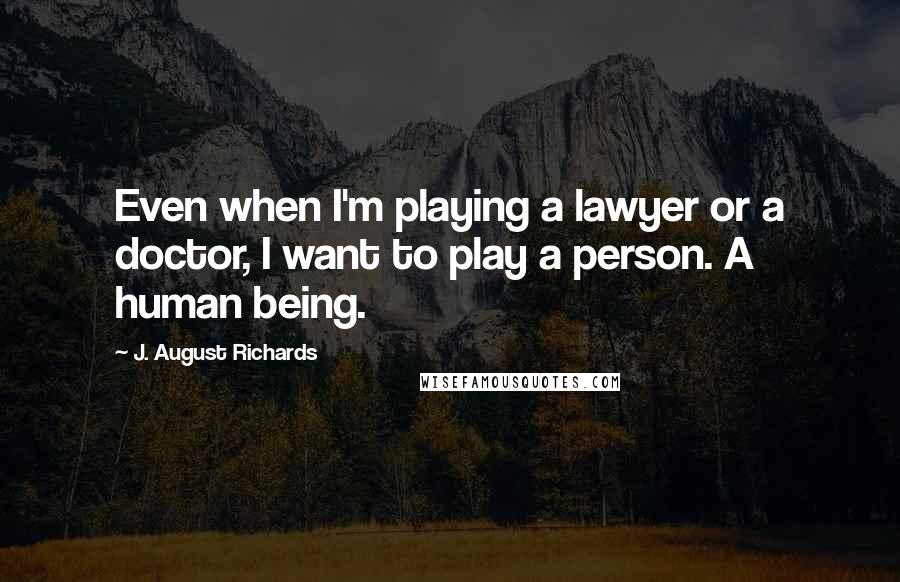 J. August Richards Quotes: Even when I'm playing a lawyer or a doctor, I want to play a person. A human being.