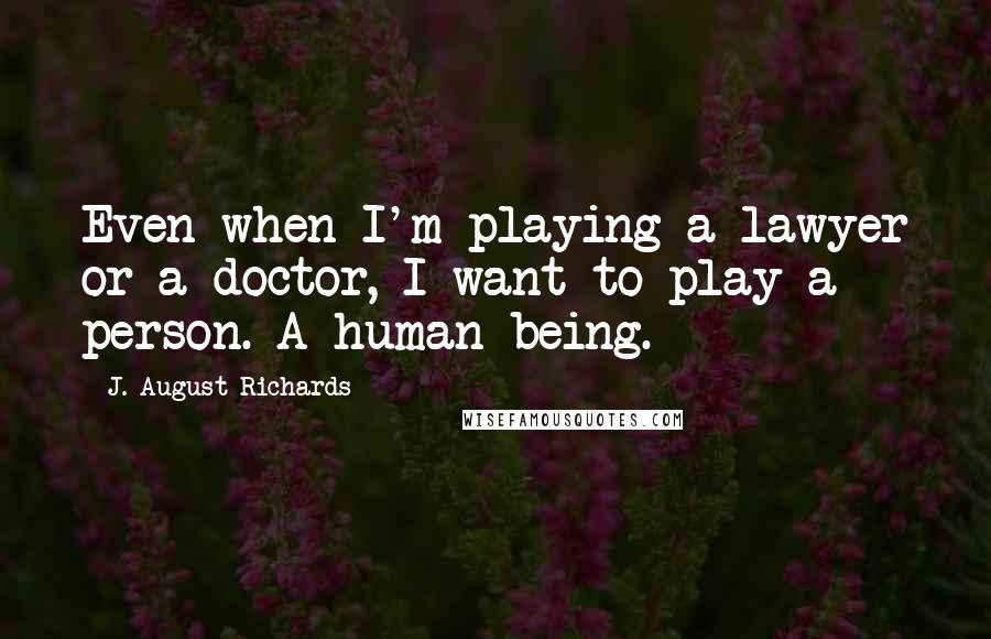 J. August Richards Quotes: Even when I'm playing a lawyer or a doctor, I want to play a person. A human being.