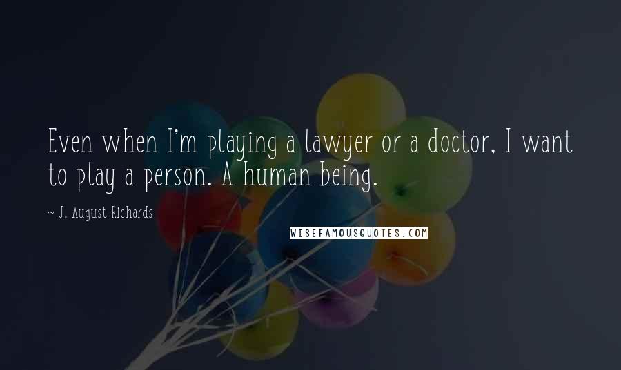 J. August Richards Quotes: Even when I'm playing a lawyer or a doctor, I want to play a person. A human being.