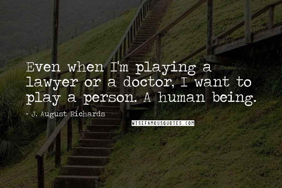 J. August Richards Quotes: Even when I'm playing a lawyer or a doctor, I want to play a person. A human being.