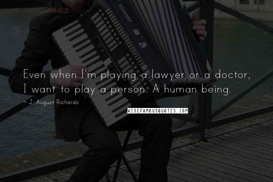 J. August Richards Quotes: Even when I'm playing a lawyer or a doctor, I want to play a person. A human being.