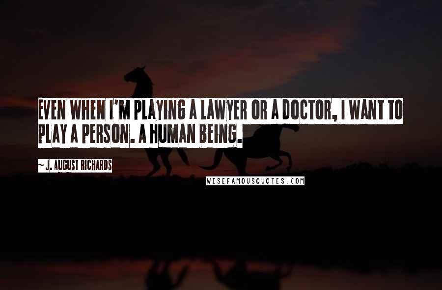 J. August Richards Quotes: Even when I'm playing a lawyer or a doctor, I want to play a person. A human being.