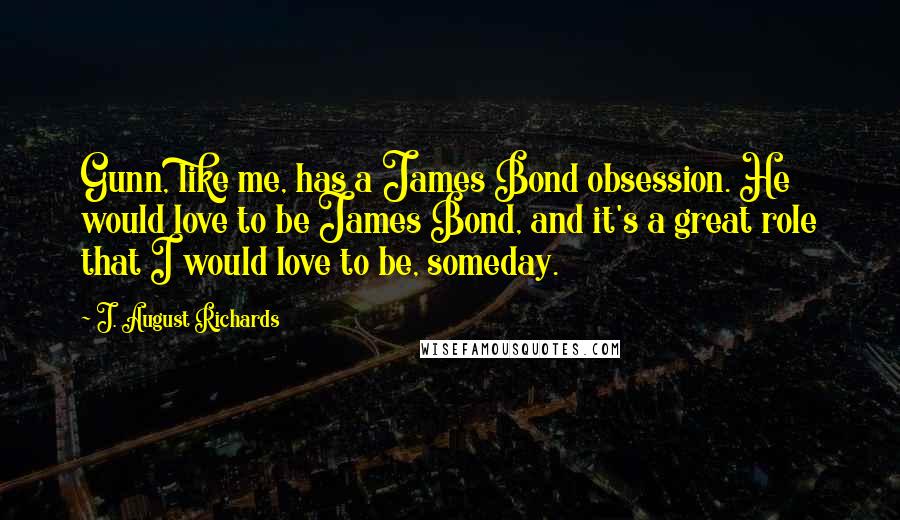 J. August Richards Quotes: Gunn, like me, has a James Bond obsession. He would love to be James Bond, and it's a great role that I would love to be, someday.