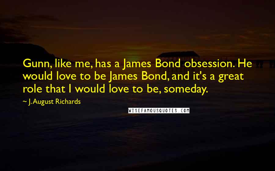 J. August Richards Quotes: Gunn, like me, has a James Bond obsession. He would love to be James Bond, and it's a great role that I would love to be, someday.
