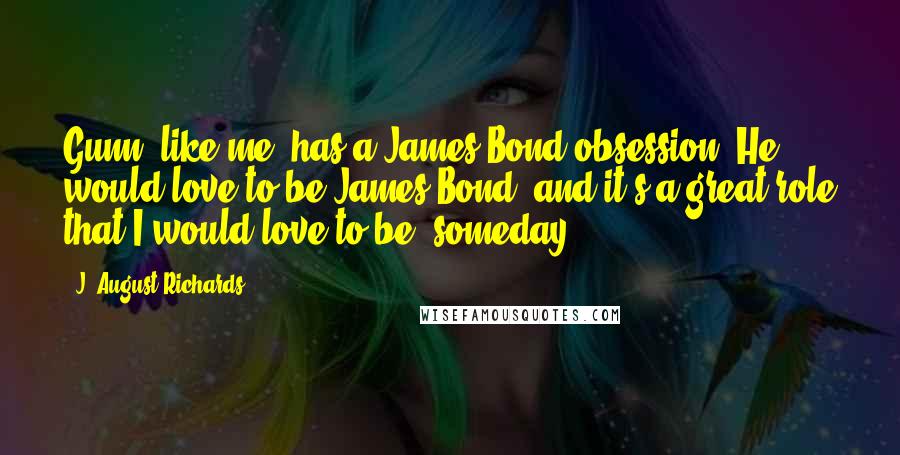 J. August Richards Quotes: Gunn, like me, has a James Bond obsession. He would love to be James Bond, and it's a great role that I would love to be, someday.