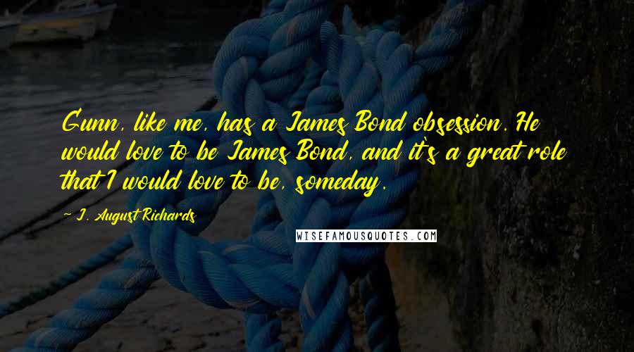 J. August Richards Quotes: Gunn, like me, has a James Bond obsession. He would love to be James Bond, and it's a great role that I would love to be, someday.