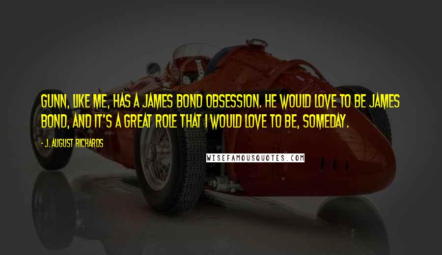 J. August Richards Quotes: Gunn, like me, has a James Bond obsession. He would love to be James Bond, and it's a great role that I would love to be, someday.